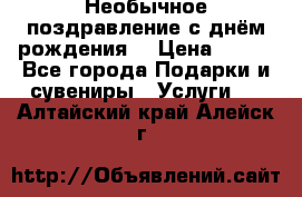 Необычное поздравление с днём рождения. › Цена ­ 200 - Все города Подарки и сувениры » Услуги   . Алтайский край,Алейск г.